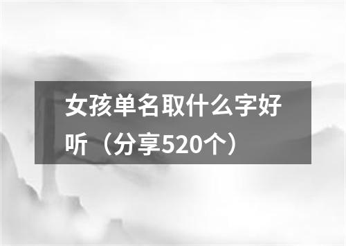 女孩单名取什么字好听（分享520个）