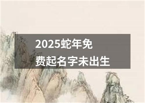 2025蛇年免费起名字未出生