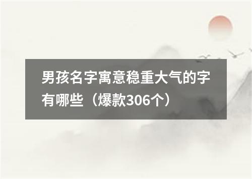 男孩名字寓意稳重大气的字有哪些（爆款306个）