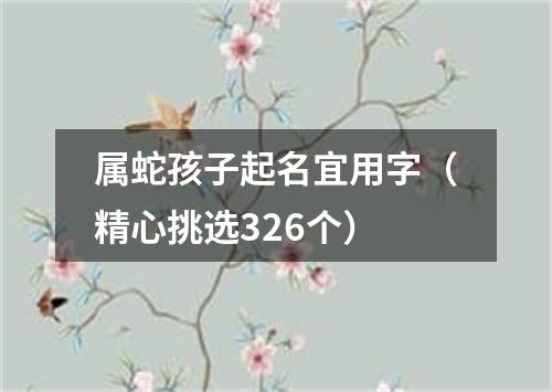 属蛇孩子起名宜用字（精心挑选326个）