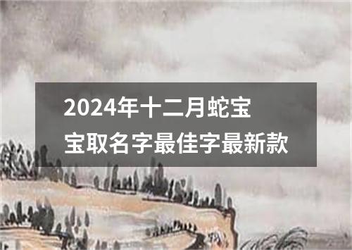 2024年十二月蛇宝宝取名字最佳字最新款