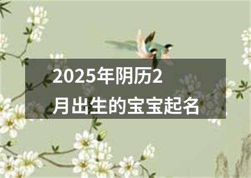 2025年阴历2月出生的宝宝起名