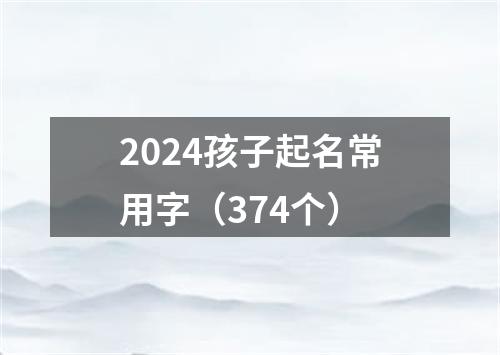 2024孩子起名常用字（374个）