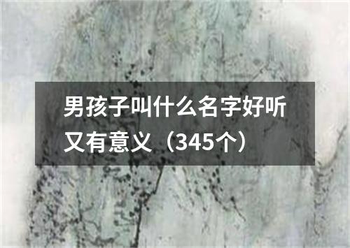 男孩子叫什么名字好听又有意义（345个）