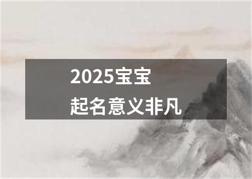 2025宝宝起名意义非凡