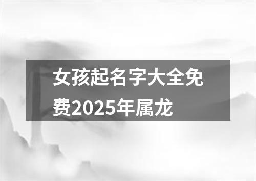 女孩起名字大全免费2025年属龙