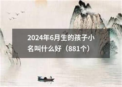 2024年6月生的孩子小名叫什么好（881个）