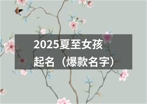 2025夏至女孩起名（爆款名字）