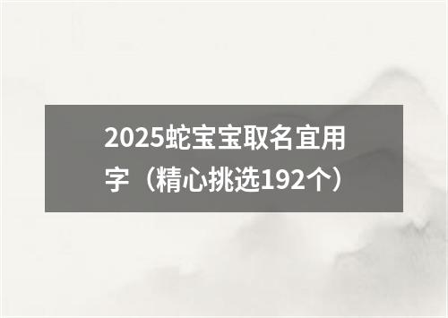 2025蛇宝宝取名宜用字（精心挑选192个）