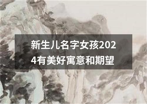 新生儿名字女孩2024有美好寓意和期望