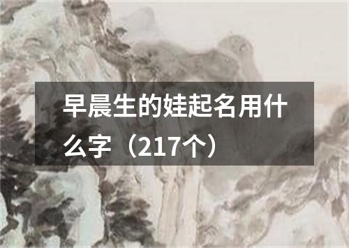 早晨生的娃起名用什么字（217个）