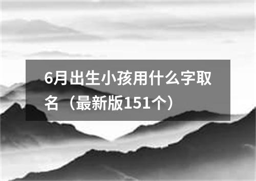 6月出生小孩用什么字取名（最新版151个）