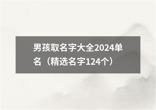 男孩取名字大全2024单名（精选名字124个）