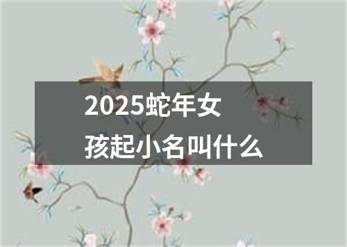 2025蛇年女孩起小名叫什么