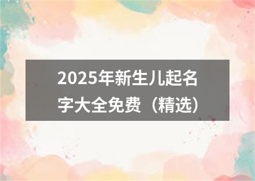 2025年新生儿起名字大全免费（精选）