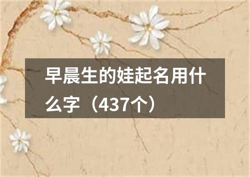 早晨生的娃起名用什么字（437个）