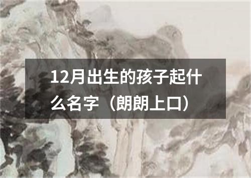 12月出生的孩子起什么名字（朗朗上口）