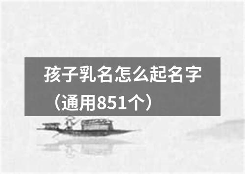 孩子乳名怎么起名字（通用851个）