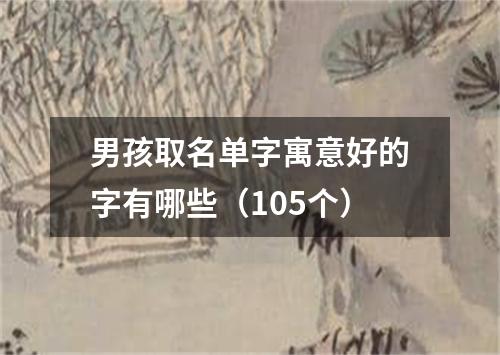 男孩取名单字寓意好的字有哪些（105个）