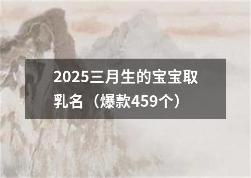 2025三月生的宝宝取乳名（爆款459个）