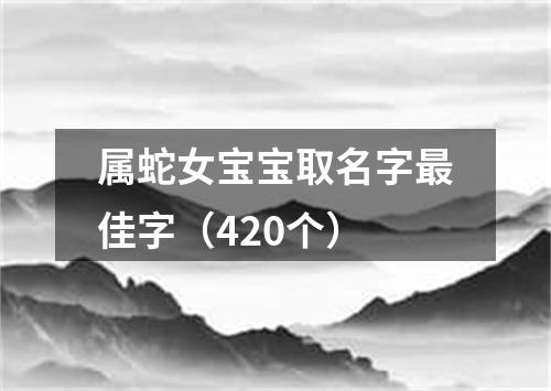 属蛇女宝宝取名字最佳字（420个）