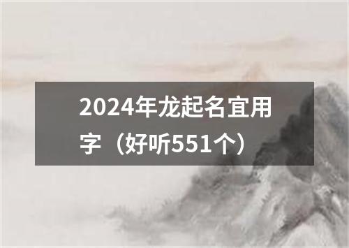 2024年龙起名宜用字（好听551个）