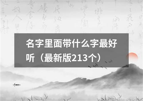 名字里面带什么字最好听（最新版213个）