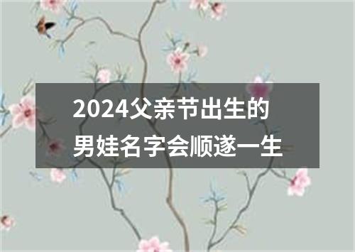 2024父亲节出生的男娃名字会顺遂一生