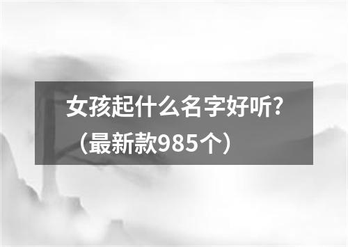 女孩起什么名字好听?（最新款985个）