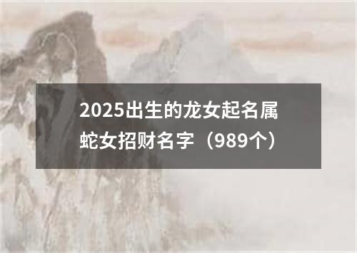 2025出生的龙女起名属蛇女招财名字（989个）