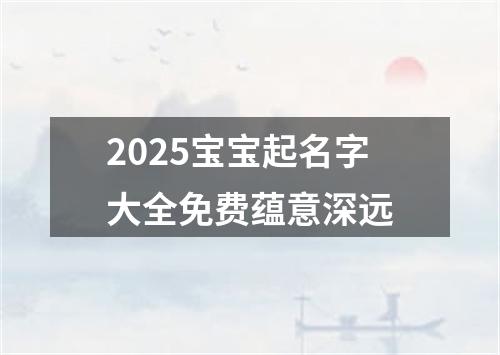 2025宝宝起名字大全免费蕴意深远