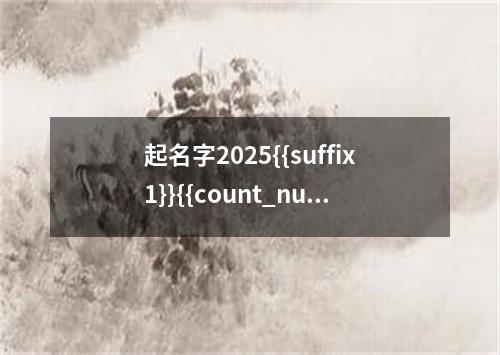 起名字2025{{suffix1}}{{count_num}}个