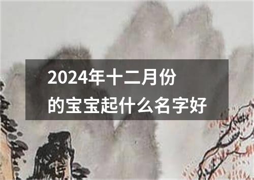 2024年十二月份的宝宝起什么名字好