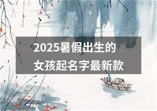 2025暑假出生的女孩起名字最新款