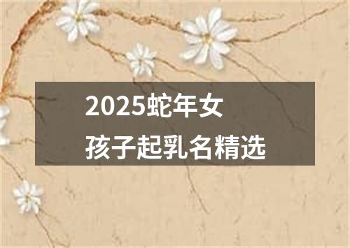 2025蛇年女孩子起乳名精选