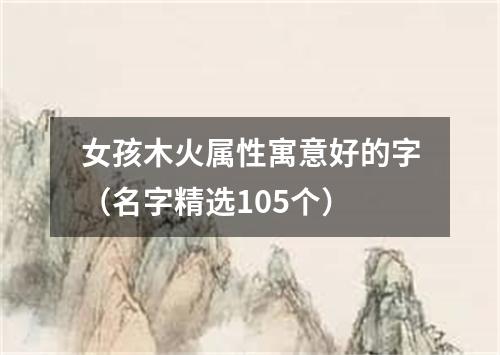 女孩木火属性寓意好的字（名字精选105个）