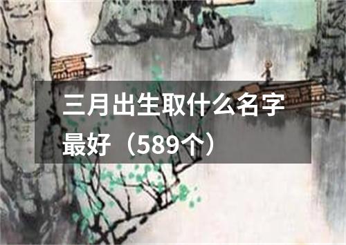 三月出生取什么名字最好（589个）