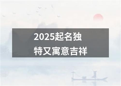 2025起名独特又寓意吉祥