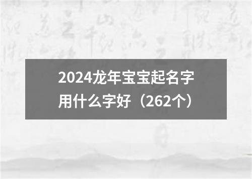 2024龙年宝宝起名字用什么字好（262个）