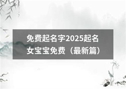 免费起名字2025起名女宝宝免费（最新篇）