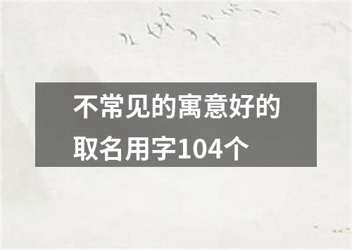 不常见的寓意好的取名用字104个