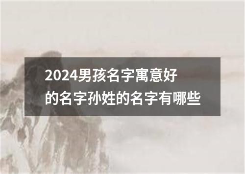 2024男孩名字寓意好的名字孙姓的名字有哪些