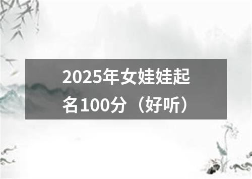 2025年女娃娃起名100分（好听）