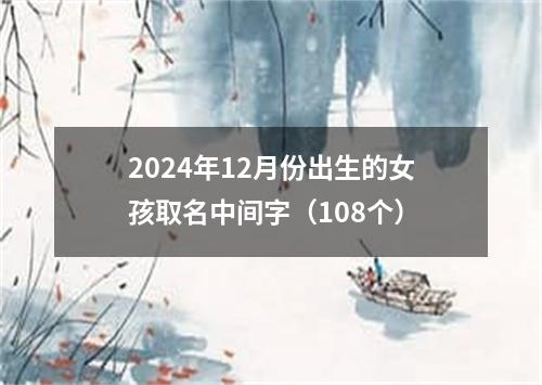 2024年12月份出生的女孩取名中间字（108个）