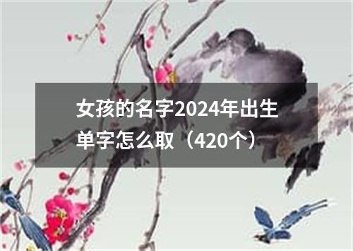 女孩的名字2024年出生单字怎么取（420个）