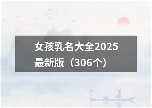 女孩乳名大全2025最新版（306个）