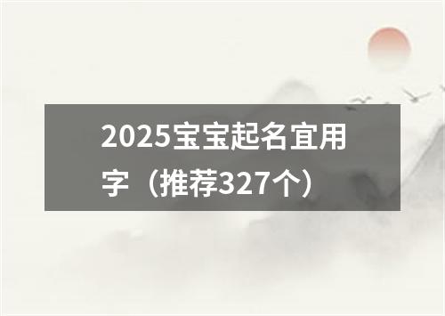 2025宝宝起名宜用字（推荐327个）