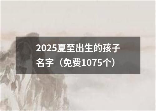 2025夏至出生的孩子名字（免费1075个）