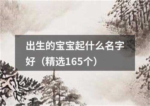 出生的宝宝起什么名字好（精选165个）