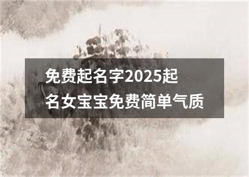 免费起名字2025起名女宝宝免费简单气质